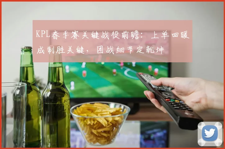 KPL春季赛关键战役前瞻：上单回暖成制胜关键，团战细节定乾坤 - 虎扑体育图集