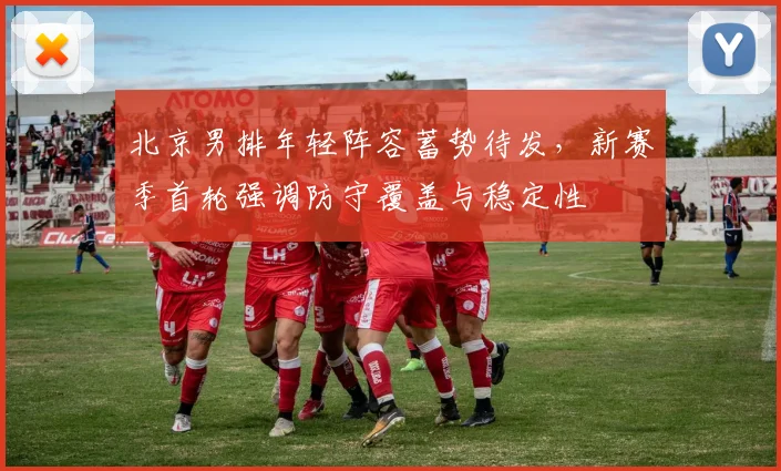 北京男排年轻阵容蓄势待发，新赛季首轮强调防守覆盖与稳定性 - 虎扑体育推荐