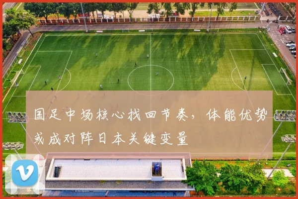 国足中场核心找回节奏，体能优势或成对阵日本关键变量 - 虎扑体育资讯