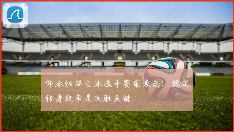 仰泳组混合泳选手赛前表态:稳定转身效率是决胜关键 - 虎扑体育推荐
