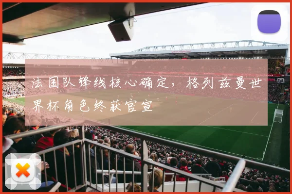 法国队锋线核心确定，格列兹曼世界杯角色终获官宣 - 虎扑体育推荐