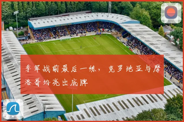 季军战前最后一练,克罗地亚与摩洛哥均亮出底牌 - 虎扑体育推荐