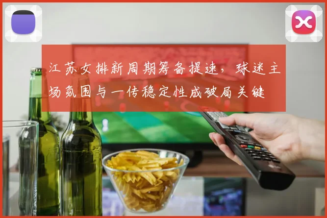 江苏女排新周期筹备提速,球迷主场氛围与一传稳定性成破局关键 - 虎扑体育推荐