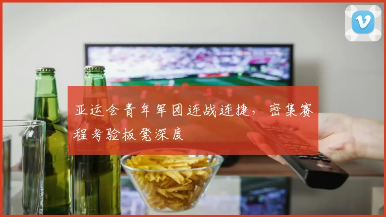 亚运会青年军团连战连捷,密集赛程考验板凳深度 - 虎扑体育推荐
