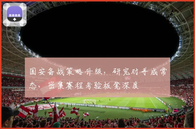 国安备战策略升级，研究对手成常态，密集赛程考验板凳深度 - 虎扑体育资讯