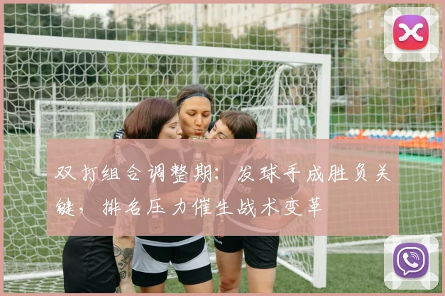 双打组合调整期:发球手成胜负关键,排名压力催生战术变革 - 虎扑体育推荐