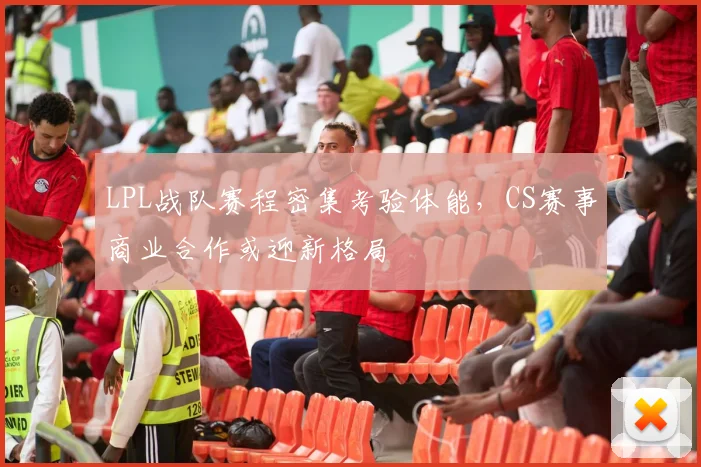 LPL战队赛程密集考验体能，CS赛事商业合作或迎新格局 - 虎扑体育推荐
