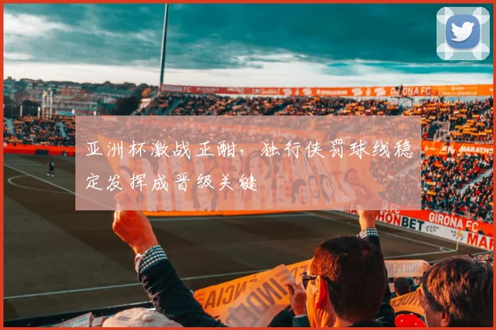 亚洲杯激战正酣,独行侠罚球线稳定发挥成晋级关键 - 虎扑体育推荐