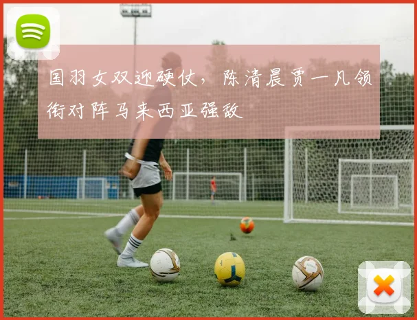 国羽女双迎硬仗，陈清晨贾一凡领衔对阵马来西亚强敌 - 虎扑体育资讯