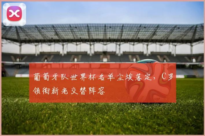 葡萄牙队世界杯名单尘埃落定，C罗领衔新老交替阵容 - 虎扑体育推荐