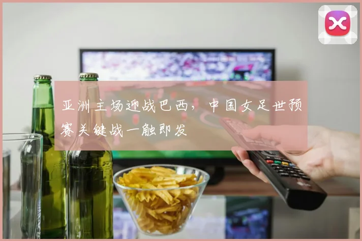 亚洲主场迎战巴西，中国女足世预赛关键战一触即发 - 虎扑体育推荐