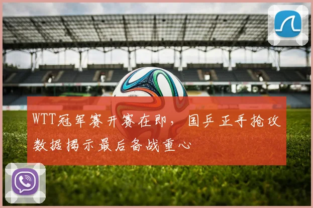 WTT冠军赛开赛在即,国乒正手抢攻数据揭示最后备战重心 - 虎扑体育推荐