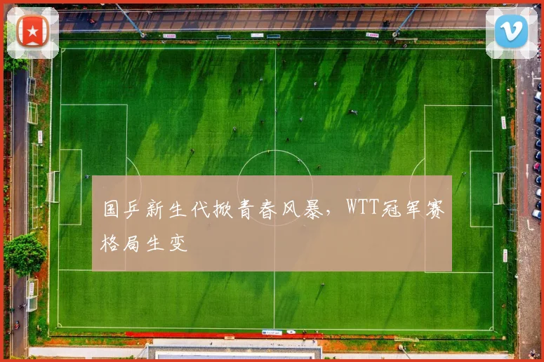 国乒新生代掀青春风暴，WTT冠军赛格局生变 - 虎扑体育资讯