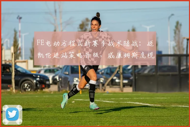 FE电动方程式新赛季战术暗战:迈凯伦进站策略升级,威廉姆斯虎视眈眈 - 虎扑体育推荐