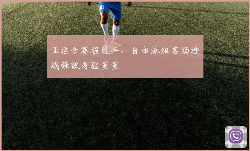 亚运会赛程过半，自由泳组客场迎战强敌考验重重 - 虎扑体育推荐