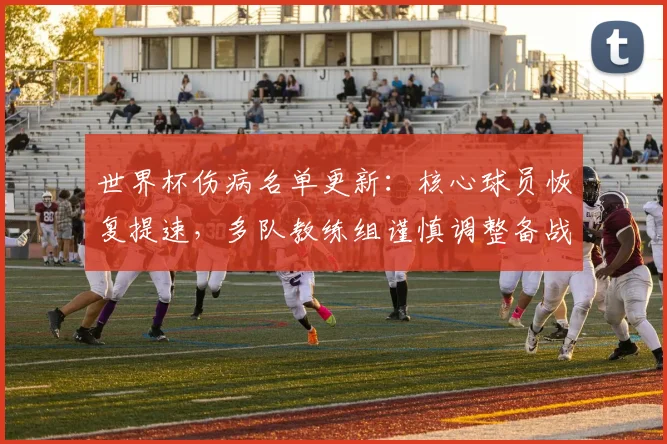 世界杯伤病名单更新:核心球员恢复提速,多队教练组谨慎调整备战计划 - 虎扑体育推荐