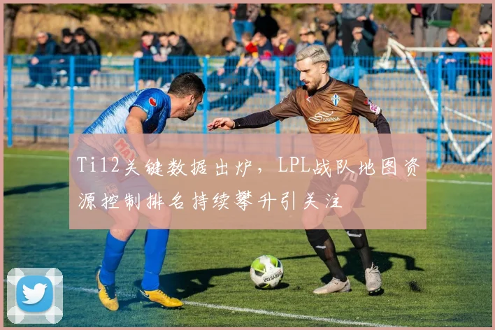 Ti12关键数据出炉,LPL战队地图资源控制排名持续攀升引关注 - 虎扑体育推荐