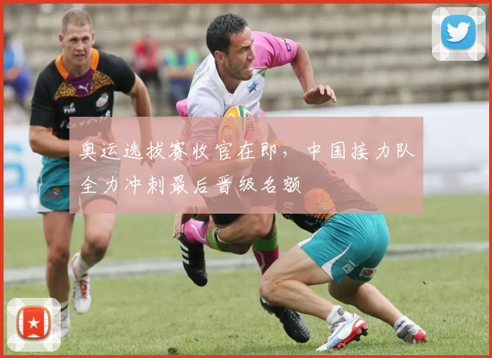 奥运选拔赛收官在即，中国接力队全力冲刺最后晋级名额 - 虎扑体育推荐