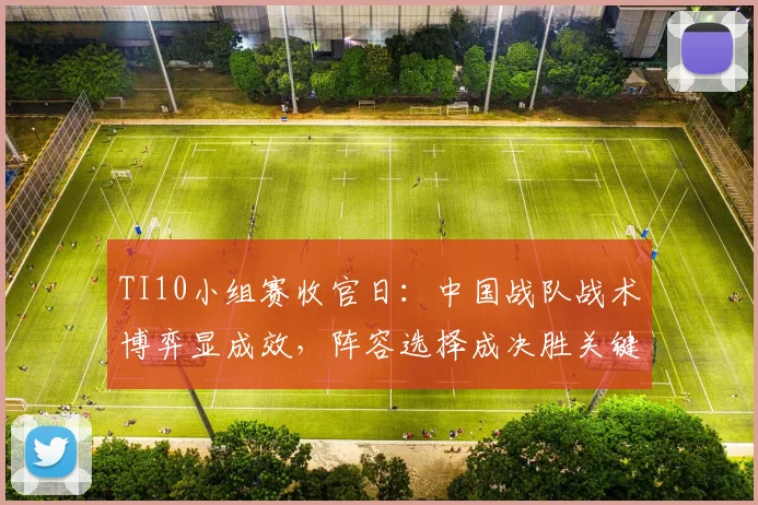 TI10小组赛收官日：中国战队战术博弈显成效，阵容选择成决胜关键 - 虎扑体育推荐