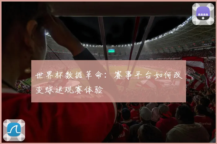 世界杯数据革命：赛事平台如何改变球迷观赛体验 - 虎扑体育推荐