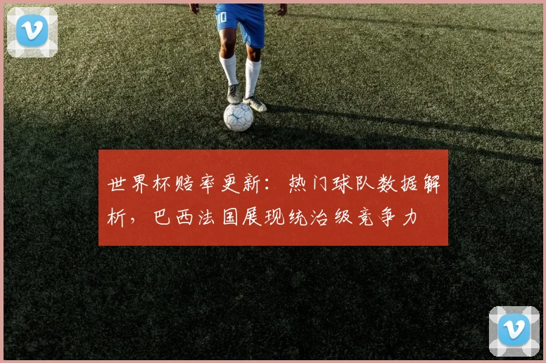 世界杯赔率更新:热门球队数据解析,巴西法国展现统治级竞争力 - 虎扑体育推荐