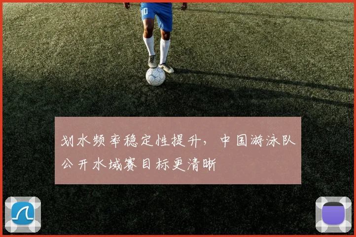 划水频率稳定性提升,中国游泳队公开水域赛目标更清晰 - 虎扑体育推荐