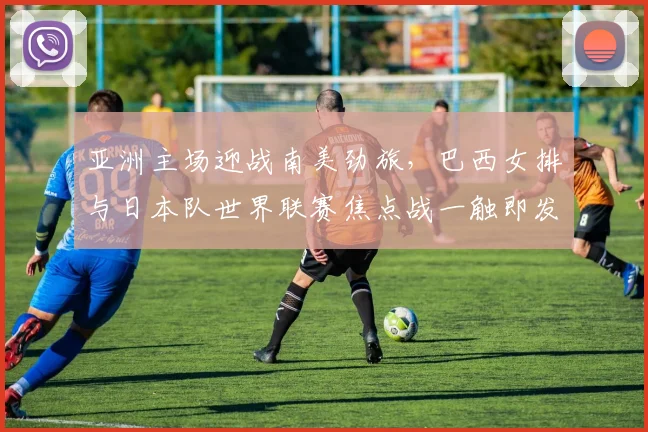 亚洲主场迎战南美劲旅，巴西女排与日本队世界联赛焦点战一触即发 - 虎扑体育图集