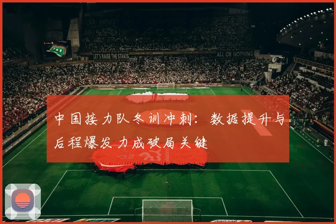 中国接力队冬训冲刺：数据提升与后程爆发力成破局关键 - 虎扑体育推荐