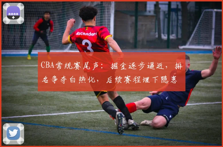 CBA常规赛尾声:掘金逐步逼近,排名争夺白热化,后续赛程埋下隐患 - 虎扑体育推荐