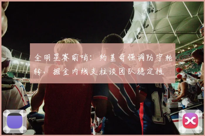 全明星赛前哨：约基奇强调防守轮转，掘金内线支柱谈团队稳定性 - 虎扑体育推荐
