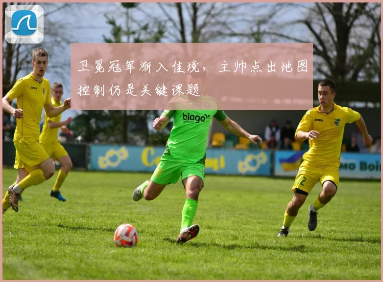 卫冕冠军渐入佳境,主帅点出地图控制仍是关键课题 - 虎扑体育推荐