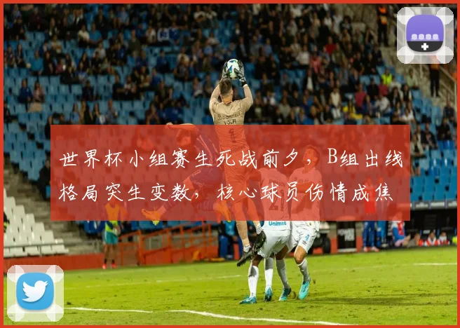 世界杯小组赛生死战前夕，B组出线格局突生变数，核心球员伤情成焦点 - 虎扑体育推荐