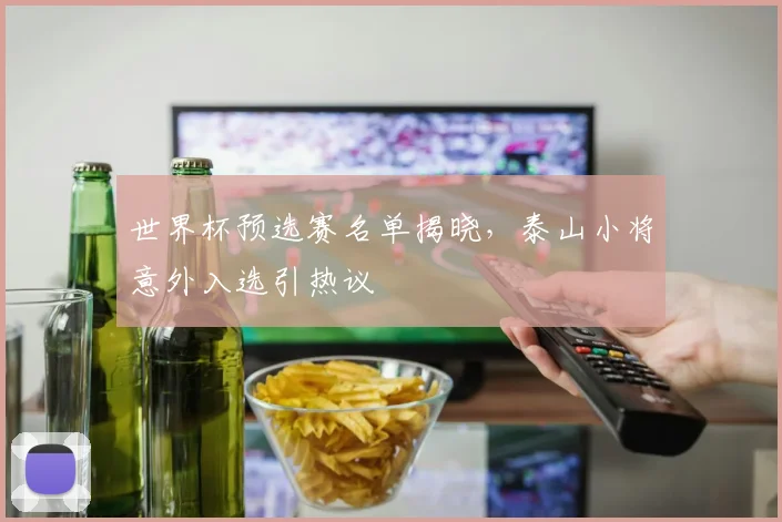 世界杯预选赛名单揭晓，泰山小将意外入选引热议 - 虎扑体育推荐