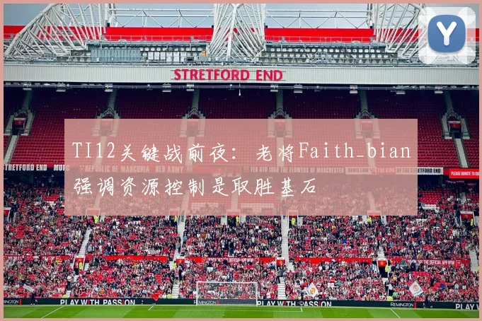 TI12关键战前夜:老将Faith_bian强调资源控制是取胜基石 - 虎扑体育推荐