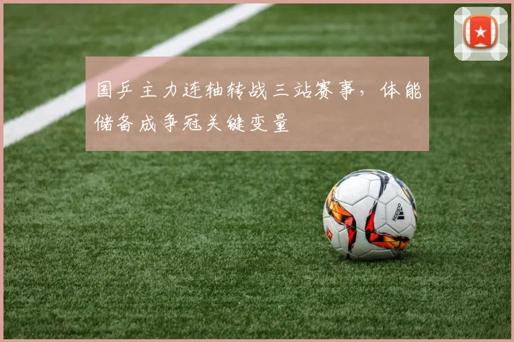 国乒主力连轴转战三站赛事，体能储备成争冠关键变量 - 虎扑体育推荐