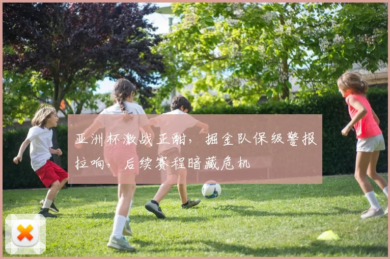 亚洲杯激战正酣，掘金队保级警报拉响，后续赛程暗藏危机 - 虎扑体育推荐