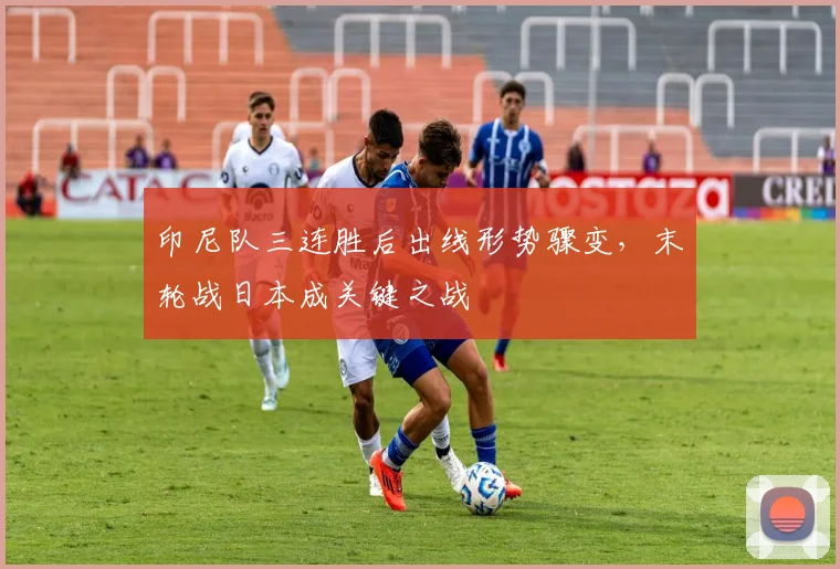 印尼队三连胜后出线形势骤变，末轮战日本成关键之战 - 虎扑体育推荐