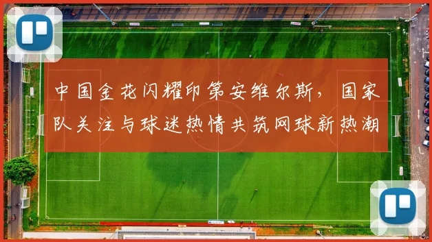 中国金花闪耀印第安维尔斯，国家队关注与球迷热情共筑网球新热潮 - 虎扑体育推荐