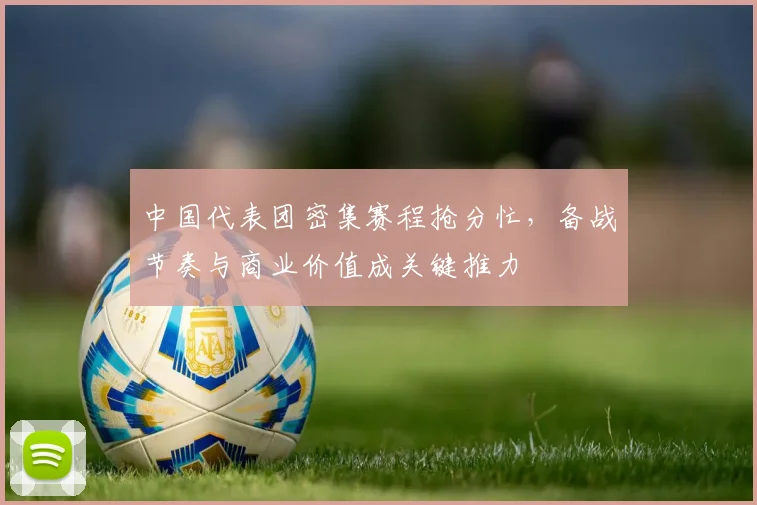 中国代表团密集赛程抢分忙，备战节奏与商业价值成关键推力 - 虎扑体育推荐