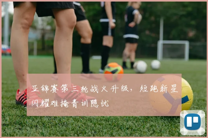 亚锦赛第三轮战火升级，短跑新星闪耀难掩青训隐忧 - 虎扑体育推荐