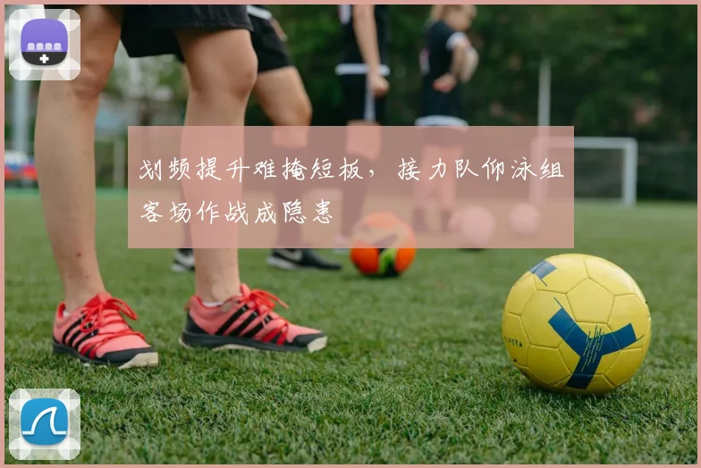 划频提升难掩短板，接力队仰泳组客场作战成隐患 - 虎扑体育推荐