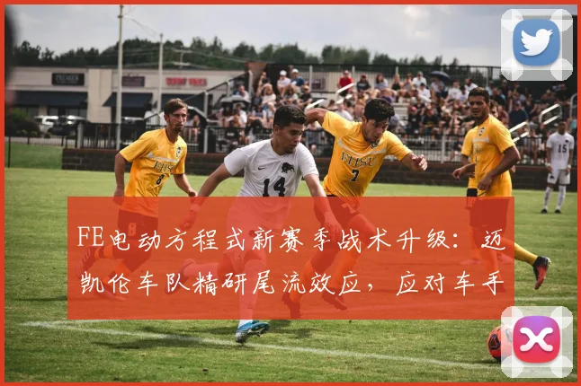 FE电动方程式新赛季战术升级:迈凯伦车队精研尾流效应,应对车手阵容变革冲击 - 虎扑体育推荐