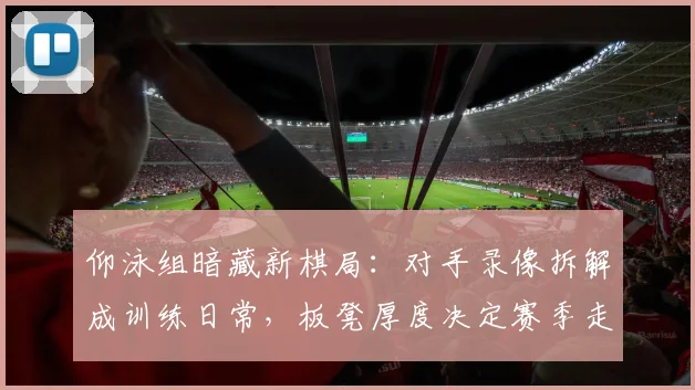 仰泳组暗藏新棋局:对手录像拆解成训练日常,板凳厚度决定赛季走向 - 虎扑体育推荐