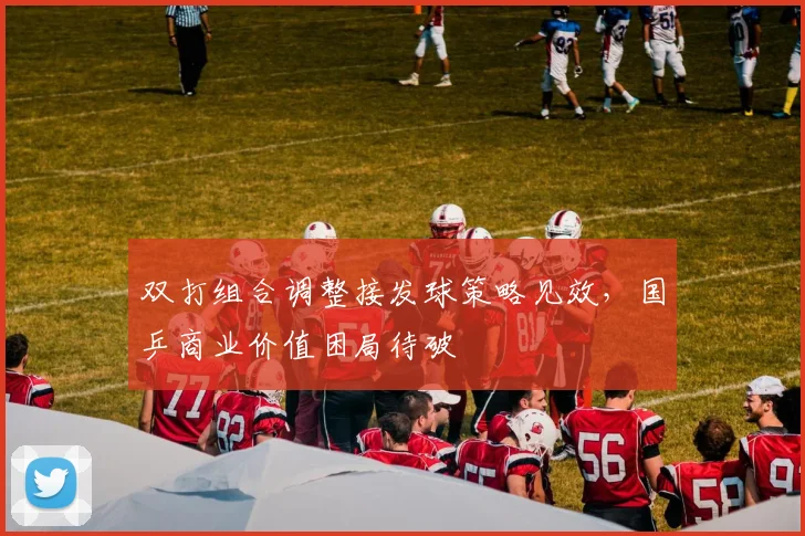 双打组合调整接发球策略见效，国乒商业价值困局待破 - 虎扑体育推荐