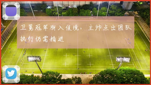 卫冕冠军渐入佳境,主帅点出团队执行仍需精进 - 虎扑体育推荐